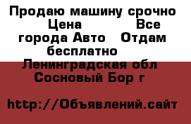 Продаю машину срочно!!! › Цена ­ 5 000 - Все города Авто » Отдам бесплатно   . Ленинградская обл.,Сосновый Бор г.